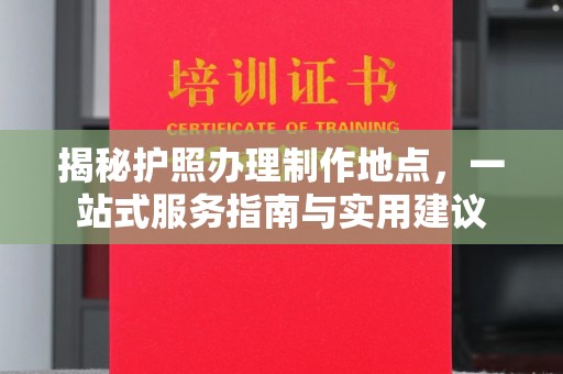驿城揭秘护照办理制作地点，一站式服务指南与实用建议